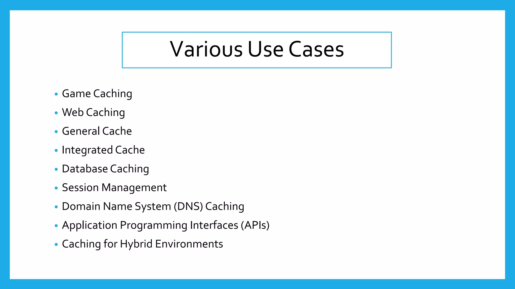 Various Use Cases
• Game Caching
• Web Caching
• General Cache
• Integrated Cache
• Database Caching
• Session Management
• Domain Name System (DNS) Caching
• Application Programming Interfaces (APIs)
• Caching for Hybrid Environments
 