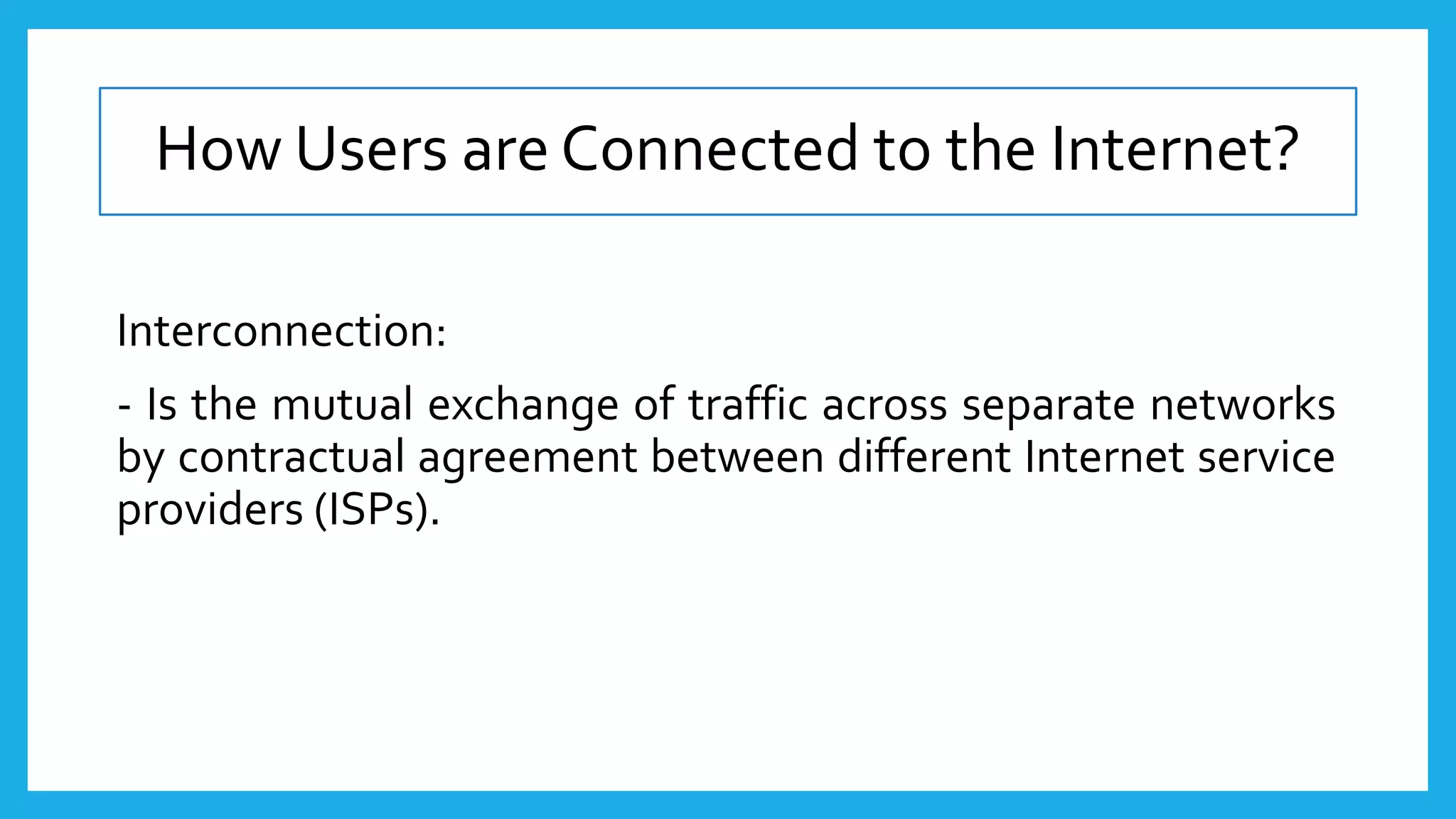 How Users are Connected to the Internet?
Interconnection:
- Is the mutual exchange of traffic across separate networks
by contractual agreement between different Internet service
providers (ISPs).
 