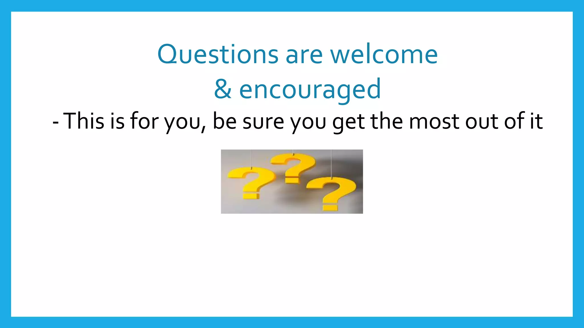 Questions are welcome
& encouraged
-This is for you, be sure you get the most out of it
 