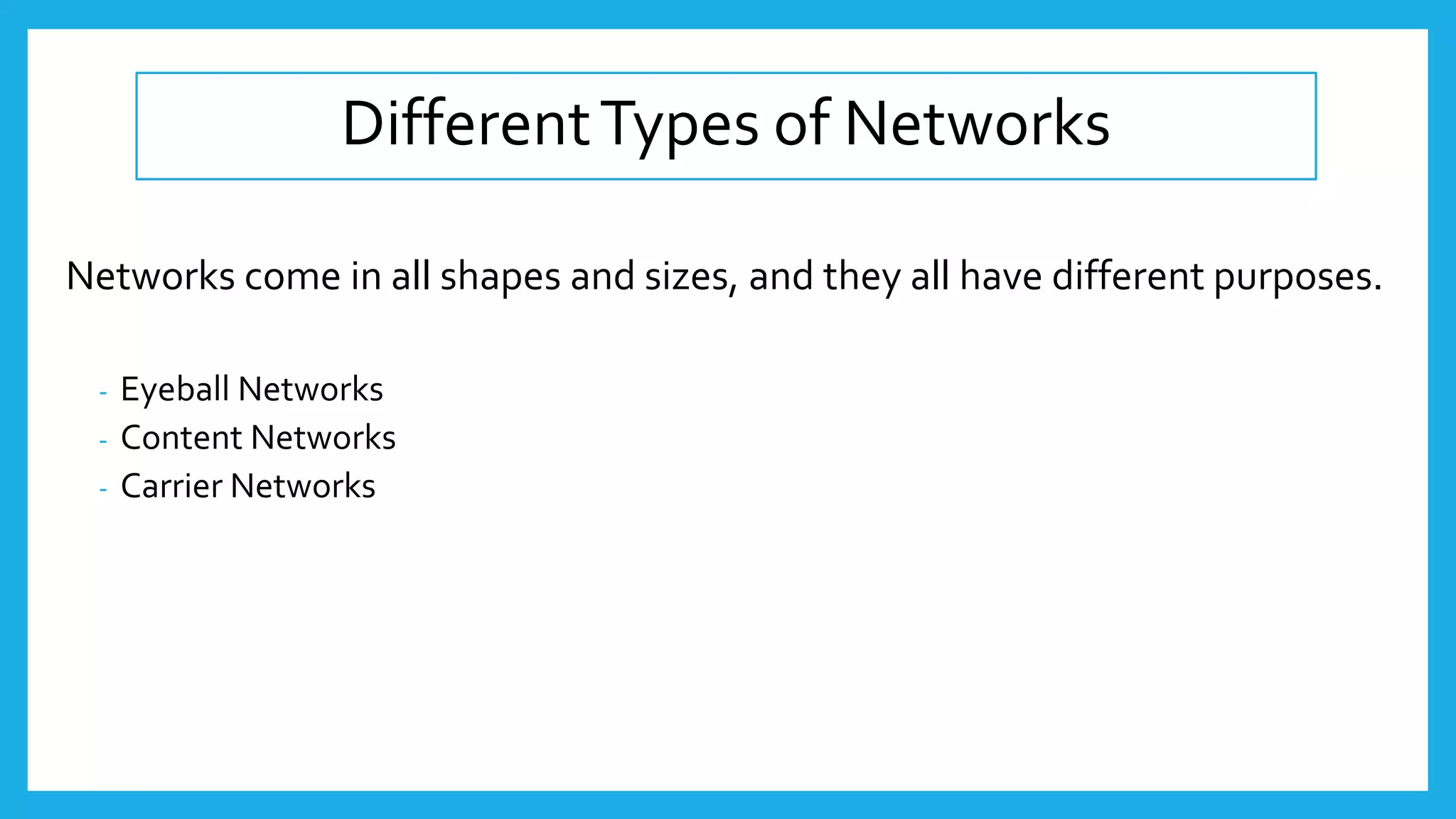 DifferentTypes of Networks
Networks come in all shapes and sizes, and they all have different purposes.
- Eyeball Networks
- Content Networks
- Carrier Networks
 