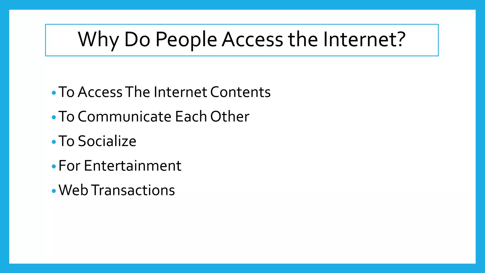 Why Do People Access the Internet?
•To AccessThe Internet Contents
•To Communicate Each Other
•To Socialize
•For Entertainment
•WebTransactions
 