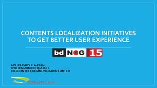 CONTENTS LOCALIZATION INITIATIVES
TO GET BETTER USER EXPERIENCE
MD. RASHEDUL HASAN
SYSTEM ADMINISTRATOR
DIGICON TELECOMMUN...