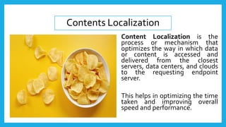 Content Localization is the
process or mechanism that
optimizes the way in which data
or content is accessed and
delivered...