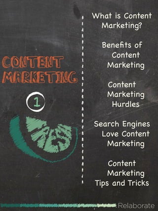 What is Content
             Marketing?

              Beneﬁts of
                Content
Content        Marketing
Marketing      Content
               Marketing
   1            Hurdles

            Search Engines
              Love Content
               Marketing

                Content
                Marketing
            Tips and Tricks

                  Relaborate
 