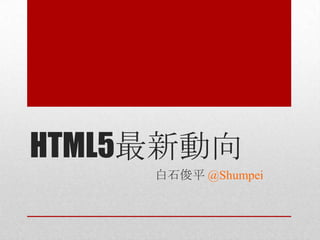 HTML5最新動向
     白石俊平 @Shumpei
 