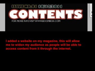 I added a website on my magazine, this will allow me to widen my audience as people will be able to access content from it through the internet.