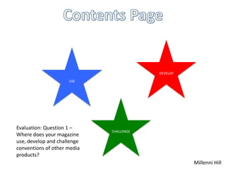 USE
CHALLENGE
DEVELOP
Evaluation: Question 1 –
Where does your magazine
use, develop and challenge
conventions of other media
products?
Millenni Hill
 