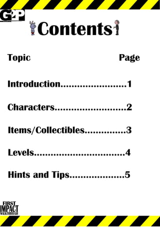 WALKTHROUGH
Contents
HintsandTips....................5
Levels.................................4
Items/Collectibles...............3
Characters..........................2
Introduction........................1
PageTopic
 