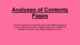 Analyses of Contents
Pages
In order to get more of an idea of the way different genres of
music magazines set their contents pages out, I decided to
analyse some from very different genres of music.
 
