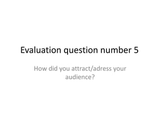 Evaluation question number 5
How did you attract/adress your
audience?
 