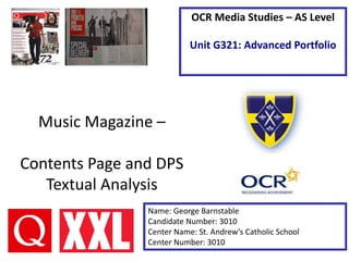Music Magazine –
Contents Page and DPS
Textual Analysis
Name: George Barnstable
Candidate Number: 3010
Center Name: St. Andrew’s Catholic School
Center Number: 3010
OCR Media Studies – AS Level
Unit G321: Advanced Portfolio
 
