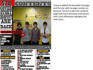 I have re added the bevelled rectangle
and the star with he page number on
because I think it makes the contents
page look more attractive and vibrant
and it also effectively highlights the
main story.