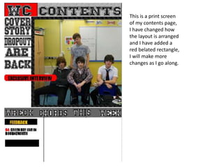 This is a print screen
of my contents page,
I have changed how
the layout is arranged
and I have added a
red belated rectangle,
I will make more
changes as I go along.