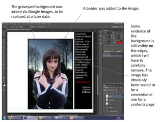 The graveyard background was
added via Google Images, to be
replaced at a later date.
A border was added to the image.
Some
evidence of
the
background is
still visible on
the edges,
which I will
have to
carefully
remove. The
image has
obviously
been scaled to
be a
conventional
size for a
contents page
 
