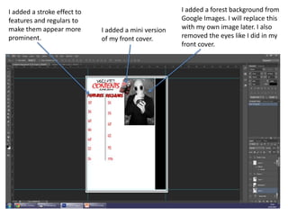 I added a stroke effect to
features and regulars to
make them appear more
prominent.
I added a mini version
of my front cover.
I added a forest background from
Google Images. I will replace this
with my own image later. I also
removed the eyes like I did in my
front cover.
 