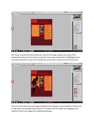 This shows my almost finished contents bar, with all of the page numbers and names of the
articles/bands featured in the articles mentioned. These were created with the Text Tool and the
only other thing left to include in the contents bar at the right is a small summary of the article.
This print screen shows my main image included into the magazine, I have cropped it so that one of
his legs pokes over the edge and one doesn’t. This helps make the image more engaging to the
audience and the entire page more aesthetically pleasing.
 