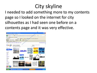 City skyline
I needed to add something more to my contents
page so I looked on the internet for city
silhouettes as I had seen one before on a
contents page and it was very effective.
 