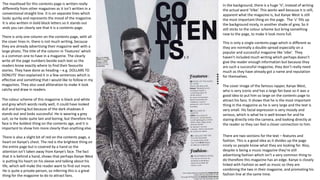 The masthead for this contents page is written really
differently from other magazines as it isn’t written in a
conventional straight line. It is on separate lines which
looks quirky and represents the mood of the magazine.
It is also written in bold block letters so it stands out
ands you can clearly see that it is a contents page.
This is only a single contents page which is different as
they are normally a double spread especially on a
popular and successful magazine like ‘vibe’. They
haven't included much writing which perhaps doesn’t
give the reader enough information but because they
are such a successful magazine, they don’t really need
much as they have already got a name and reputation
for themselves.
The colour scheme of this magazine is black and white
and grey which words really well, it could have looked
dull and boring but because of the dark shadows it
stands out and looks successful. He is wearing a grey
suit, so he looks quite lain and boring, but therefore his
face is the boldest thing on the contents age, and it is
important to show him more clearly than anything else.
The cover image of the famous rapper, Kanye West,
who is very iconic and has a large fan base so it was a
good idea to put him so large on the contents page to
attract his fans. It shows that he is the most important
thing in the magazine as he is very large and the text is
very small. His facial expression is very moody and
serious, which is what he is well known for and he
staring directly into the camera, and looking directly at
the reader so they can feel a closer connection to him.
In the background, there is a huge ‘V’, instead of writing
the actual word ‘Vibe’. This works well because it is still,
apparent what the magazine is, but Kanye West is still
the most important thing on the page. The ‘v’ fills up
the background nicely, in another shade of grey. So it
still sticks to the colour scheme but bring something
new to the page, to make it look more full.
There is only one column on the contents page, with all
the cover lines in. there is not much writing, because
they are already advertising their magazine well with a
large photo. The title of the column in ‘Features’ which
is a common one to have in a magazine. The clearly
write all the page numbers beside each text so the
readers know exactly where to find their favourite
stories. They have done as heading – e.g. DOLLARS TO
DONUTS’ then explained it in a few sentences which is
effective and something that I would like to follow in my
magazines. They also used alliteration to make it look
catchy and draw in readers.
There is also a slight bit of red on the contents page, a
heart on Kanye’s chest. The red is the brightest thing on
the entire page but is covered by a hand so the
attention isn’t taken away from Kanye’s face. The fact
that it is behind a hand, shows that perhaps Kanye West
is putting his heart on his sleeve and talking about his
life, which will make the reader want to find out more.
He is quite a private person, so inferring this is a great
thing for the magazine to do to attract fans.
There are two sections for the text – features and
fashion. This is a good idea as it divides up the page
nicely so people know what they are looking for. Also,
despite is being a music magazine they’re still
advertising fashion which isn’t a very common thing to
do therefore this magazine has an edge. Kanye is closely
linked with Fashion as well as music so they are
combining the two in their magazine, and promoting his
fashion line at the same time.
 
