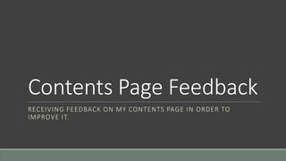 Contents Page Feedback 
RECEIVING FEEDBACK ON MY CONTENTS PAGE IN ORDER TO 
IMPROVE IT. 
 