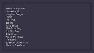 Artists to include:
Twin Atlantic
Imagine Dragons
Lorde
The 1975
Bastille
Jake Bugg
Ellie Goulding
Fall Out Boy
Biffy Clyro
Arctic Monkeys
The Killers
30 Seconds To Mars
We Are The Ocean

 