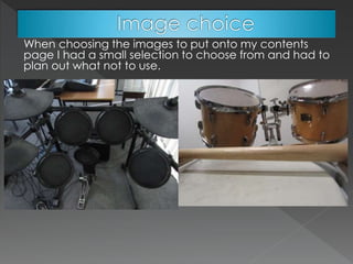 When choosing the images to put onto my contents
page I had a small selection to choose from and had to
plan out what not to use.
 
