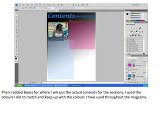Then I added Boxes for where I will put the actual contents for the sections. I used the
colours I did to match and keep up with the colours I have used throughout the magazine.
 