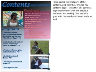 I then added the final parts of the
contents, and with that, finished my
contents page. I think that this contents
page works better than the previous
one that I was making. This one also
goes with the new front cover I made as
well.
 