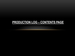 PRODUCTION LOG – CONTENTS PAGE
 
