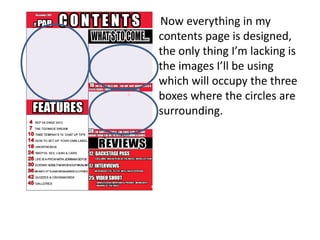 Now everything in my
contents page is designed,
the only thing I’m lacking is
the images I’ll be using
which will occupy the three
boxes where the circles are
surrounding.
 