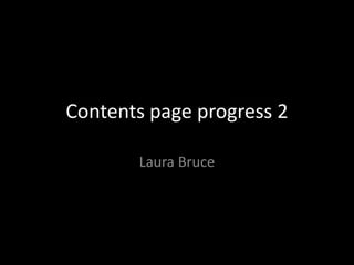 Contents page progress 2
Laura Bruce
 