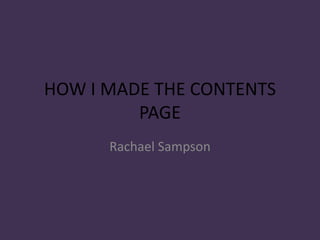 HOW I MADE THE CONTENTS
PAGE
Rachael Sampson
 