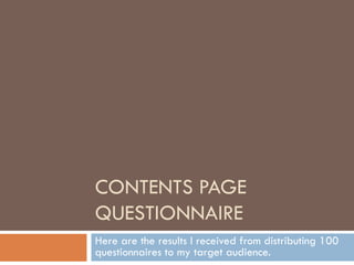 CONTENTS PAGE
QUESTIONNAIRE
Here are the results I received from distributing 100
questionnaires to my target audience.
 