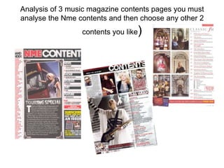 Analysis of 3 music magazine contents pages you must
analyse the Nme contents and then choose any other 2
                                 )
                 contents you like
 