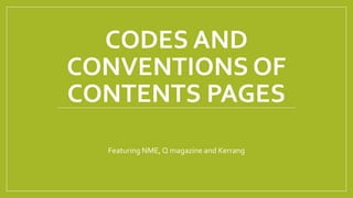 CODES AND
CONVENTIONS OF
CONTENTS PAGES
Featuring NME, Q magazine and Kerrang
 