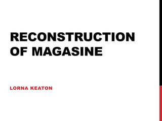 RECONSTRUCTION
OF MAGASINE
LORNA KEATON
 