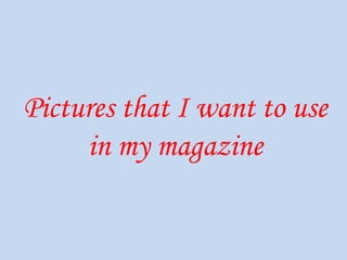 Pictures that I want to use in my magazine 