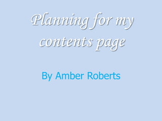 Planning for my contents page By Amber Roberts 