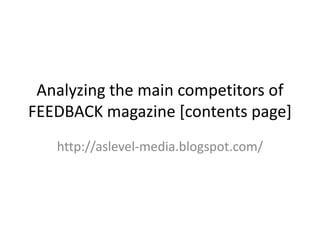 Analyzing the main competitors of FEEDBACK magazine [contents page] http://aslevel-media.blogspot.com/ 