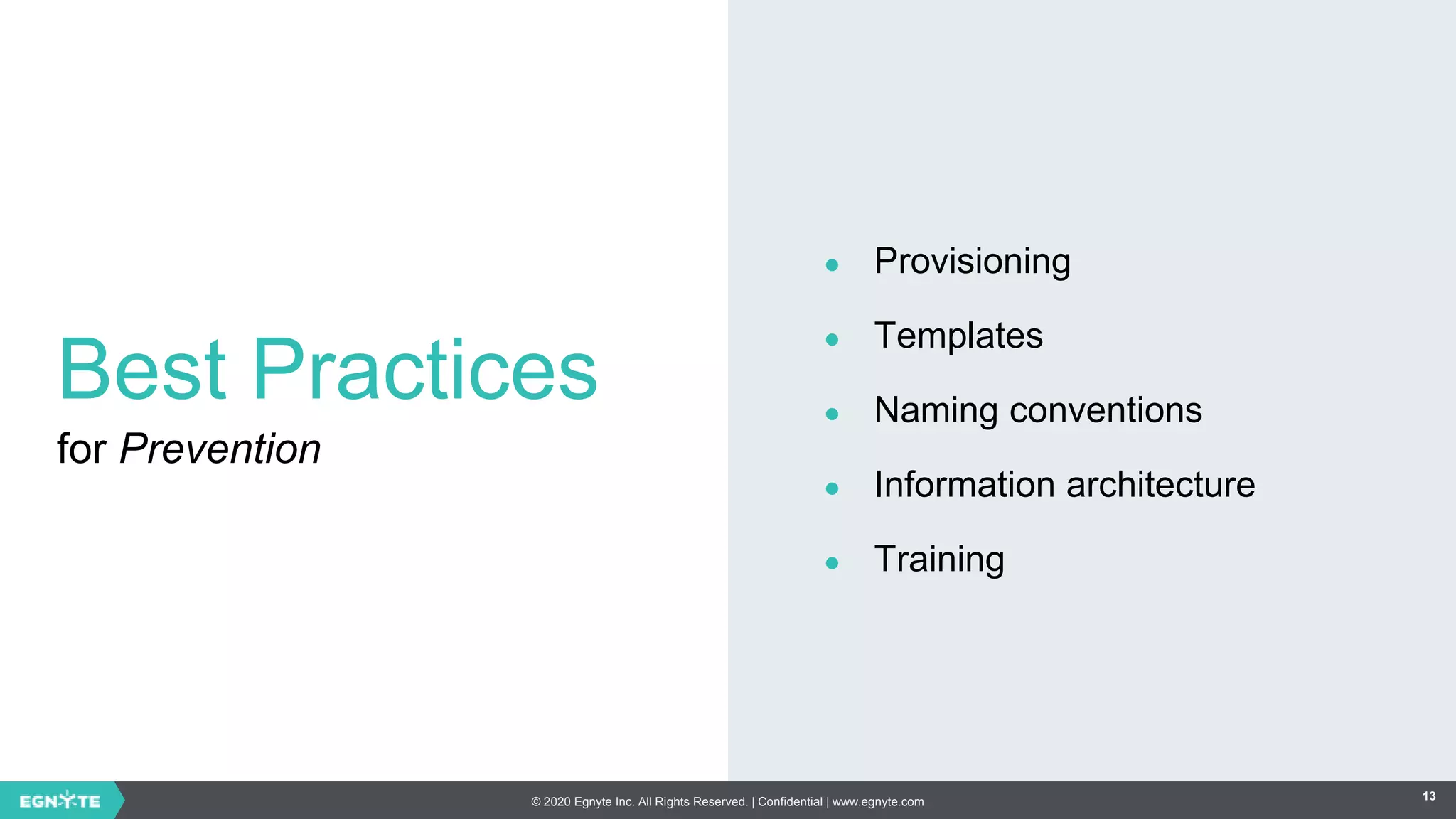 © 2020 Egnyte Inc. All Rights Reserved. | Confidential | www.egnyte.com 13
Best Practices
for Prevention
● Provisioning
● Templates
● Naming conventions
● Information architecture
● Training
 