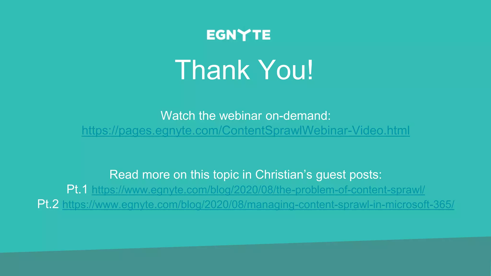 Thank You!
Watch the webinar on-demand:
https://pages.egnyte.com/ContentSprawlWebinar-Video.html
Read more on this topic in Christian’s guest posts:
Pt.1 https://www.egnyte.com/blog/2020/08/the-problem-of-content-sprawl/
Pt.2 https://www.egnyte.com/blog/2020/08/managing-content-sprawl-in-microsoft-365/
 