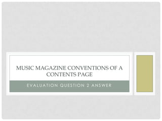 E V A L U A T I O N Q U E S T I O N 2 A N S WE R
MUSIC MAGAZINE CONVENTIONS OF A
CONTENTS PAGE
 
