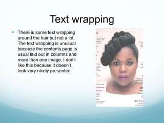 Text wrapping
 There is some text wrapping
around the hair but not a lot.
The text wrapping is unusual
because the contents page is
usual laid out in columns and
more than one image. I don’t
like this because it doesn’t
look very nicely presented.
 