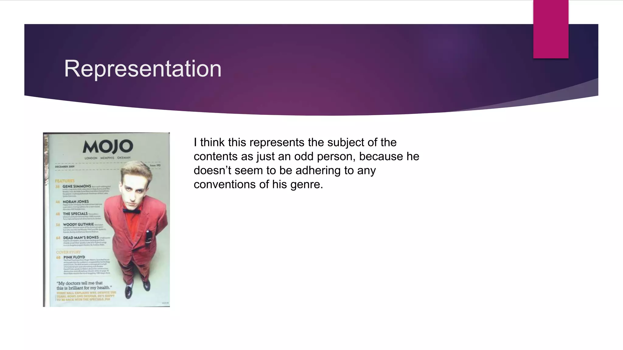 Representation
I think this represents the subject of the
contents as just an odd person, because he
doesn’t seem to be adhering to any
conventions of his genre.
 