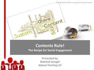 Copyright © 2011 Adonai Training LLP. All rights reserved.




     Contents Rule!
The Recipe for Social Engagement

         Presented by:
        Rebekah Seragih
       Adonai Training LLP
 