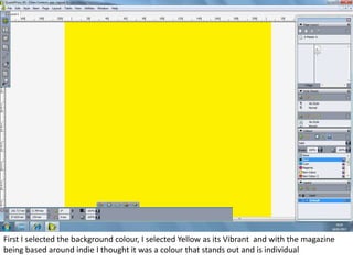 First I selected the background colour, I selected Yellow as its Vibrant and with the magazine
being based around indie I thought it was a colour that stands out and is individual
 
