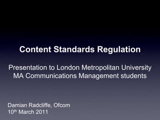 Content Standards RegulationPresentation to London Metropolitan UniversityMA Communications Management students Damian Radcliffe, Ofcom   10th March 2011 