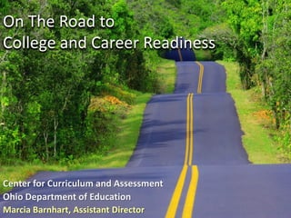 On The Road to
College and Career Readiness




Center for Curriculum and Assessment
Ohio Department of Education
Marcia Barnhart, Assistant Director
 