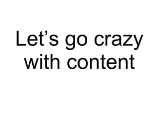 Let’s go crazy with content 