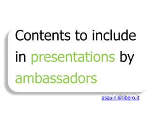 Contents to include
in presentations by
ambassadors
asquini@libero.it

 