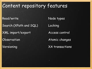 Content repository features
Read/write
Search (XPath and SQL)
XML import/export
Observation
Versioning
Node types
Locking
Access control
Atomic changes
XA transactions
 